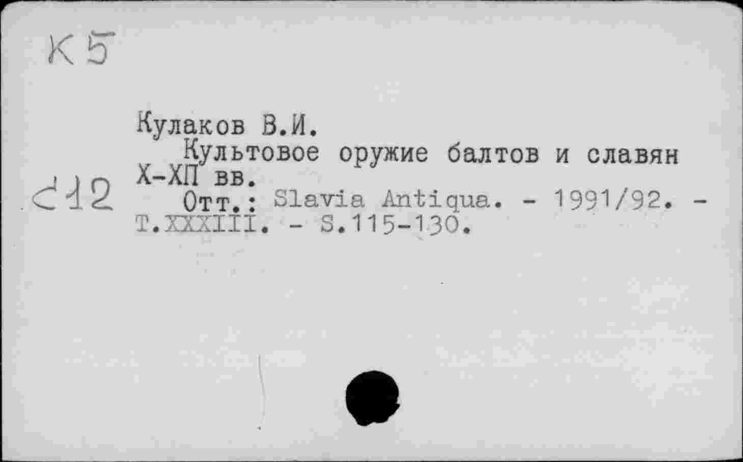 ﻿Кулаков З.И.
Культовое оружие балтов и славян Х-ХП вв.
Отт.: Slavia Antiqua. - 1991/92. T.XXXIII. - S.115-1 зо.